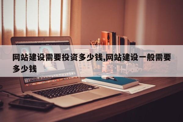 网站建设需要投资多少钱,网站建设一般需要多少钱
