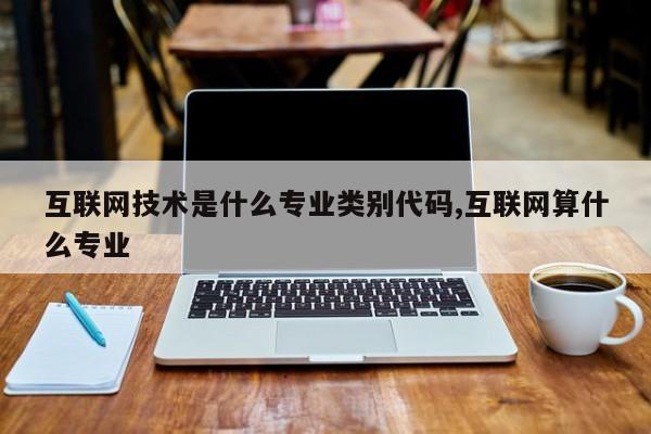 互联网技术是什么专业类别代码,互联网算什么专业