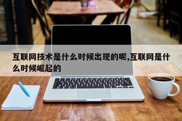 互联网技术是什么时候出现的呢,互联网是什么时候崛起的